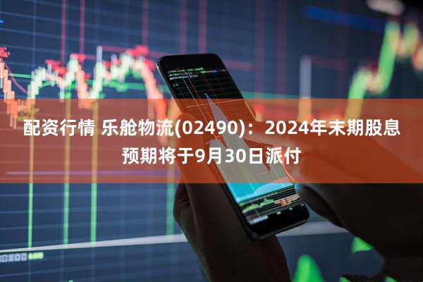 配资行情 乐舱物流(02490)：2024年末期股息预期将于9月30日派付