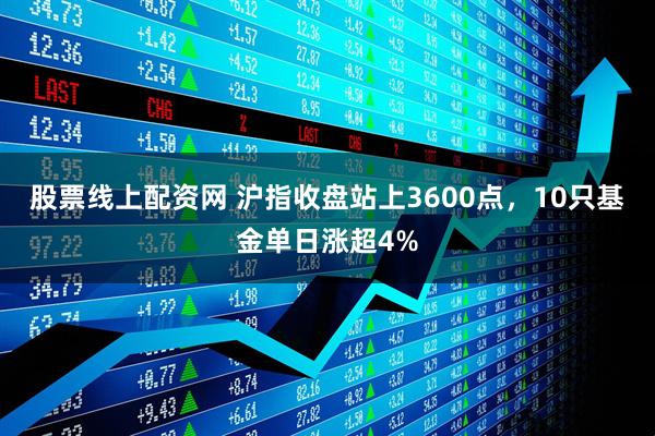 股票线上配资网 沪指收盘站上3600点，10只基金单日涨超4%