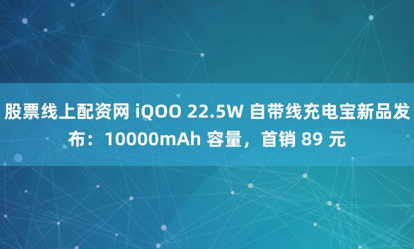 股票线上配资网 iQOO 22.5W 自带线充电宝新品发布：10000mAh 容量，首销 89 元
