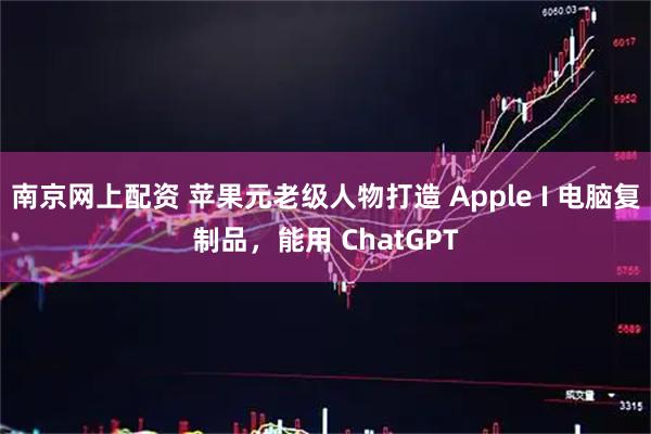 南京网上配资 苹果元老级人物打造 Apple I 电脑复制品，能用 ChatGPT