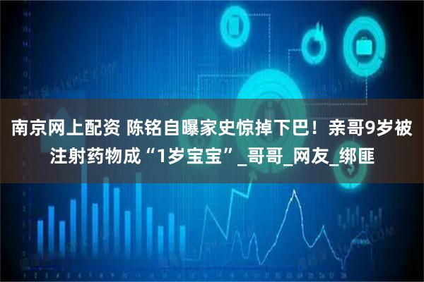 南京网上配资 陈铭自曝家史惊掉下巴！亲哥9岁被注射药物成“1岁宝宝”_哥哥_网友_绑匪
