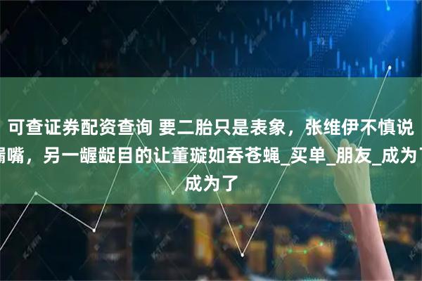 可查证券配资查询 要二胎只是表象，张维伊不慎说漏嘴，另一龌龊目的让董璇如吞苍蝇_买单_朋友_成为了