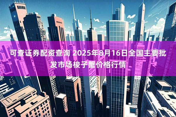 可查证券配资查询 2025年8月16日全国主要批发市场梭子蟹价格行情