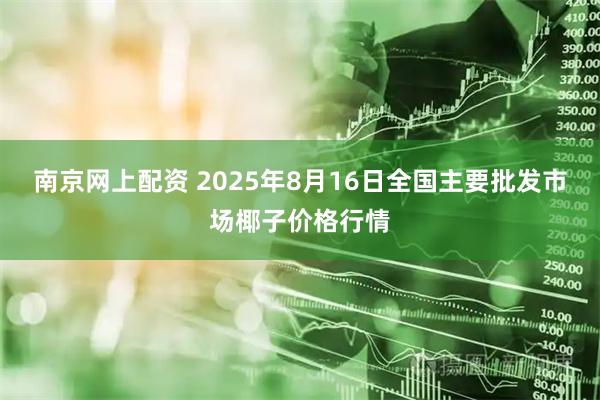 南京网上配资 2025年8月16日全国主要批发市场椰子价格行情