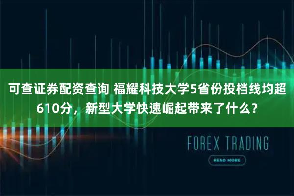 可查证券配资查询 福耀科技大学5省份投档线均超610分，新型大学快速崛起带来了什么？