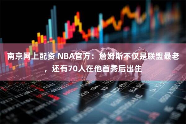 南京网上配资 NBA官方：詹姆斯不仅是联盟最老，还有70人在他首秀后出生