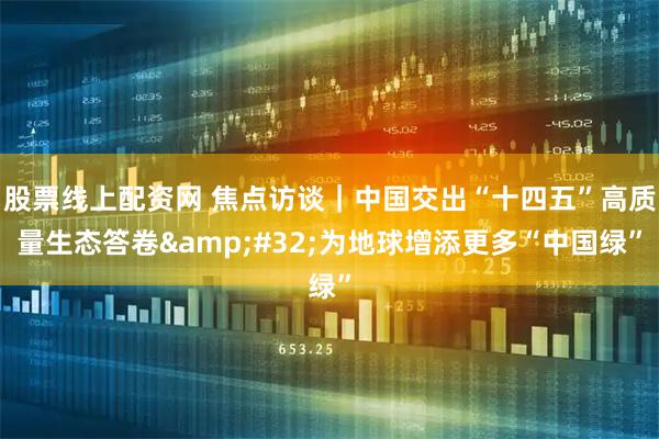 股票线上配资网 焦点访谈｜中国交出“十四五”高质量生态答卷 为地球增添更多“中国绿”