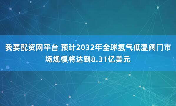 我要配资网平台 预计2032年全球氢气低温阀门市场规模将达到8.31亿美元