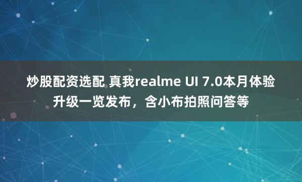 炒股配资选配 真我realme UI 7.0本月体验升级一览发布，含小布拍照问答等