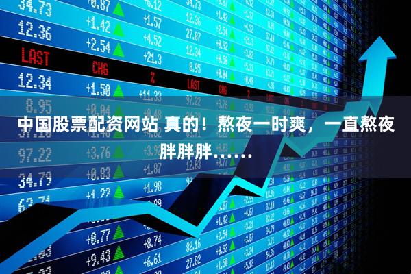 中国股票配资网站 真的！熬夜一时爽，一直熬夜胖胖胖……
