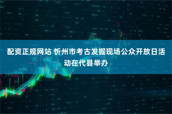 配资正规网站 忻州市考古发掘现场公众开放日活动在代县举办