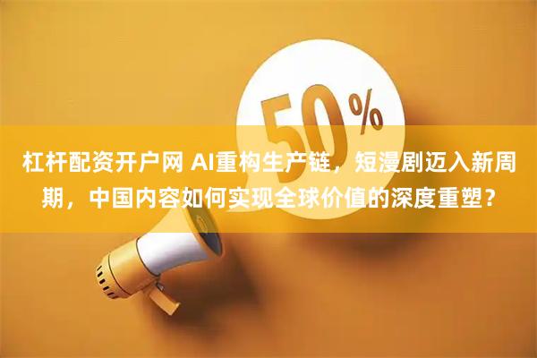 杠杆配资开户网 AI重构生产链，短漫剧迈入新周期，中国内容如何实现全球价值的深度重塑？