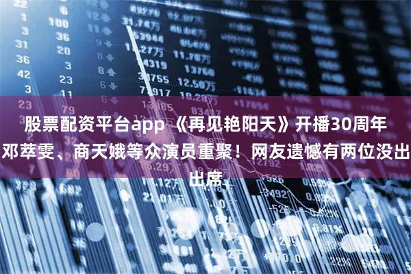 股票配资平台app 《再见艳阳天》开播30周年！邓萃雯、商天娥等众演员重聚！网友遗憾有两位没出席